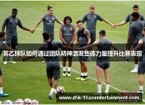 英乙球队如何通过团队精神激发集体力量提升比赛表现 英乙球队如何通过团队精神激发集体力量提升比赛表现