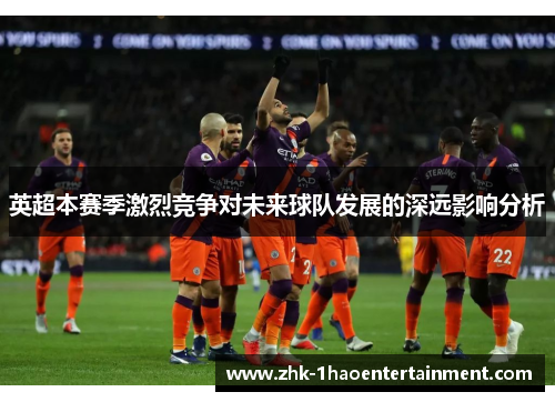 英超本赛季激烈竞争对未来球队发展的深远影响分析