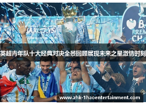 英超青年队十大经典对决全景回顾展现未来之星激情时刻 英超青年队十大经典对决全景回顾展现未来之星激情时刻