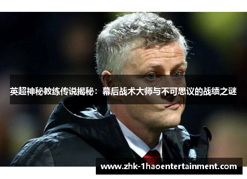 英超神秘教练传说揭秘:幕后战术大师与不可思议的战绩之谜 英超神秘教练传说揭秘:幕后战术大师与不可思议的战绩之谜