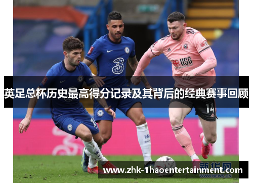 英足总杯历史最高得分记录及其背后的经典赛事回顾 英足总杯历史最高得分记录及其背后的经典赛事回顾