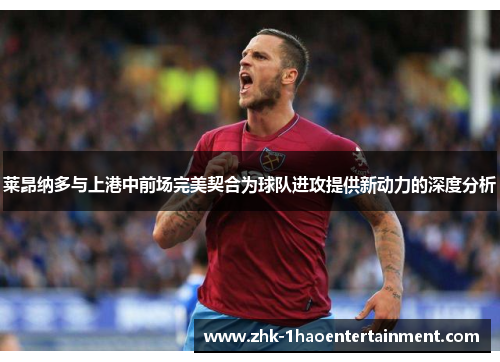 莱昂纳多与上港中前场完美契合为球队进攻提供新动力的深度分析 莱昂纳多与上港中前场完美契合为球队进攻提供新动力的深度分析