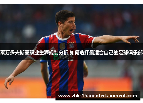 莱万多夫斯基职业生涯规划分析 如何选择最适合自己的足球俱乐部 莱万多夫斯基职业生涯规划分析 如何选择最适合自己的足球俱乐部