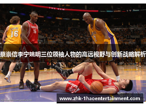 蔡崇信李宁姚明三位领袖人物的高远视野与创新战略解析 蔡崇信李宁姚明三位领袖人物的高远视野与创新战略解析