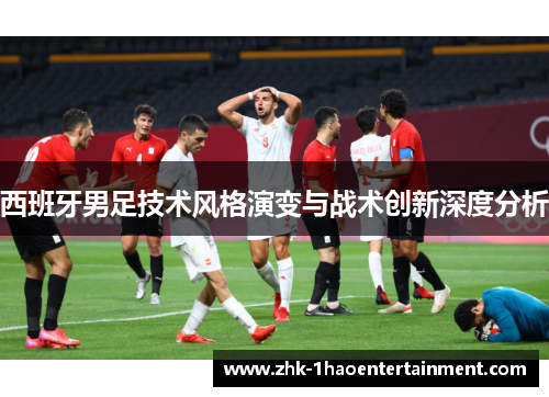 西班牙男足技术风格演变与战术创新深度分析 西班牙男足技术风格演变与战术创新深度分析