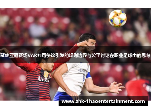 聚焦亚冠赛场VAR判罚争议引发的规则边界与公平讨论在职业足球中的思考 聚焦亚冠赛场VAR判罚争议引发的规则边界与公平讨论在职业足球中的思考