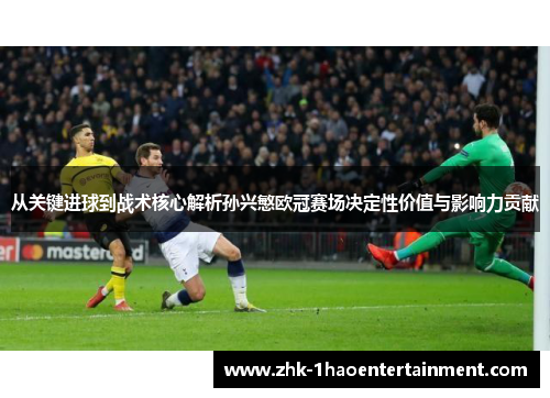 从关键进球到战术核心解析孙兴慜欧冠赛场决定性价值与影响力贡献 从关键进球到战术核心解析孙兴慜欧冠赛场决定性价值与影响力贡献