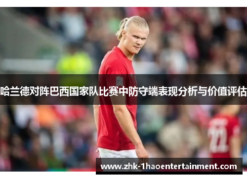 哈兰德对阵巴西国家队比赛中防守端表现分析与价值评估 哈兰德对阵巴西国家队比赛中防守端表现分析与价值评估