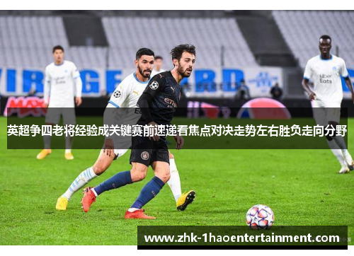 英超争四老将经验成关键赛前速递看焦点对决走势左右胜负走向分野 英超争四老将经验成关键赛前速递看焦点对决走势左右胜负走向分野