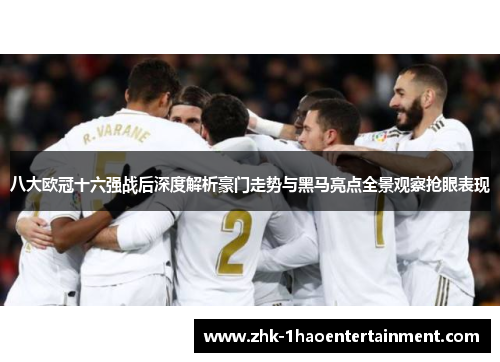 八大欧冠十六强战后深度解析豪门走势与黑马亮点全景观察抢眼表现 八大欧冠十六强战后深度解析豪门走势与黑马亮点全景观察抢眼表现