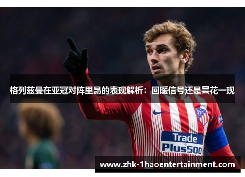 格列兹曼在亚冠对阵里昂的表现解析：回暖信号还是昙花一现