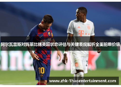 阿尔瓦雷斯对阵莱比锡英超状态评估与关键表现解析全面前瞻价值