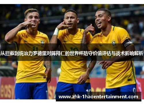 从拦截到统治力罗德里对阵拜仁的世界杯防守价值评估与战术影响解析 从拦截到统治力罗德里对阵拜仁的世界杯防守价值评估与战术影响解析