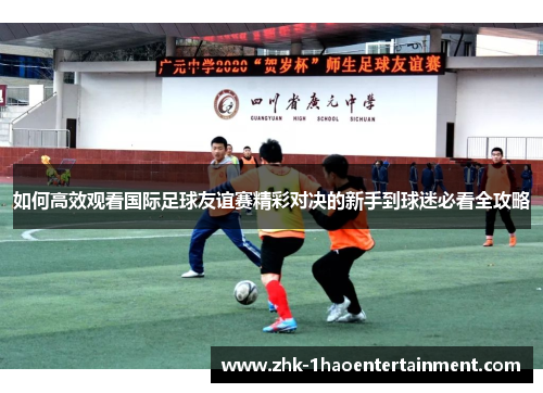 如何高效观看国际足球友谊赛精彩对决的新手到球迷必看全攻略