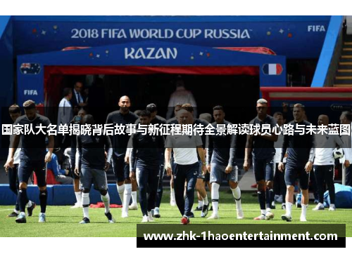 国家队大名单揭晓背后故事与新征程期待全景解读球员心路与未来蓝图 国家队大名单揭晓背后故事与新征程期待全景解读球员心路与未来蓝图