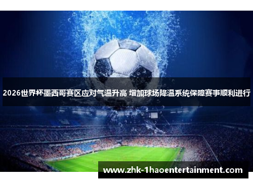 2026世界杯墨西哥赛区应对气温升高 增加球场降温系统保障赛事顺利进行