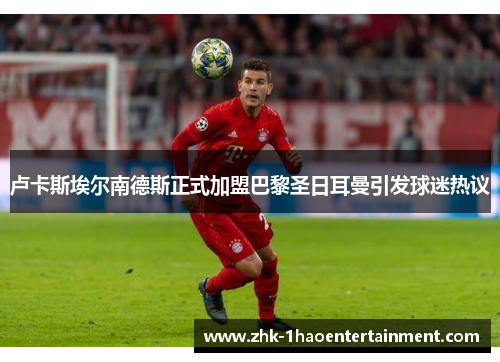 卢卡斯埃尔南德斯正式加盟巴黎圣日耳曼引发球迷热议