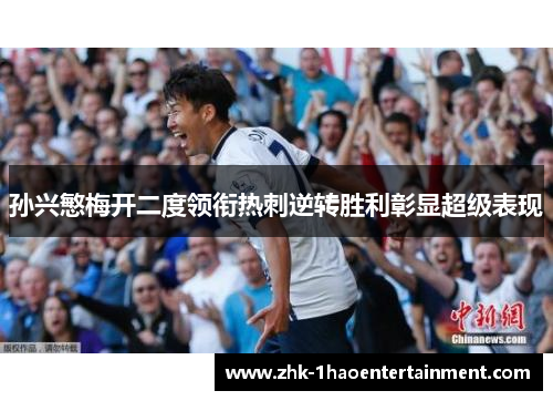 孙兴慜梅开二度领衔热刺逆转胜利彰显超级表现