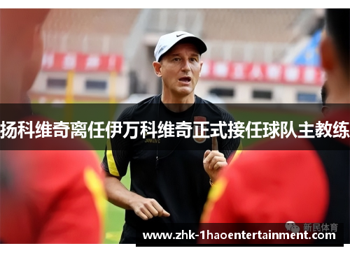 扬科维奇离任伊万科维奇正式接任球队主教练 扬科维奇离任伊万科维奇正式接任球队主教练