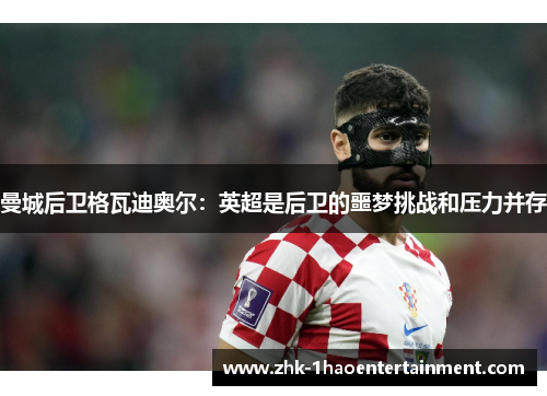 曼城后卫格瓦迪奥尔：英超是后卫的噩梦挑战和压力并存