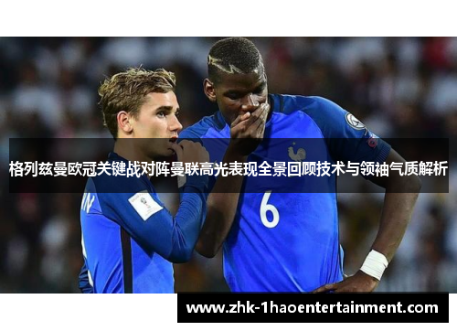 格列兹曼欧冠关键战对阵曼联高光表现全景回顾技术与领袖气质解析 格列兹曼欧冠关键战对阵曼联高光表现全景回顾技术与领袖气质解析