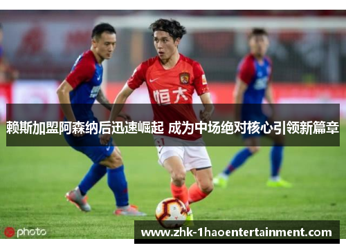 赖斯加盟阿森纳后迅速崛起 成为中场绝对核心引领新篇章