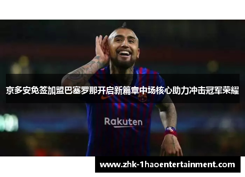 京多安免签加盟巴塞罗那开启新篇章中场核心助力冲击冠军荣耀