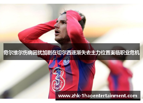 奇尔维尔伤病困扰加剧在切尔西逐渐失去主力位置面临职业危机 奇尔维尔伤病困扰加剧在切尔西逐渐失去主力位置面临职业危机