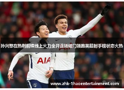 孙兴慜在热刺前锋线上火力全开连场破门领跑英超射手榜状态火热 孙兴慜在热刺前锋线上火力全开连场破门领跑英超射手榜状态火热