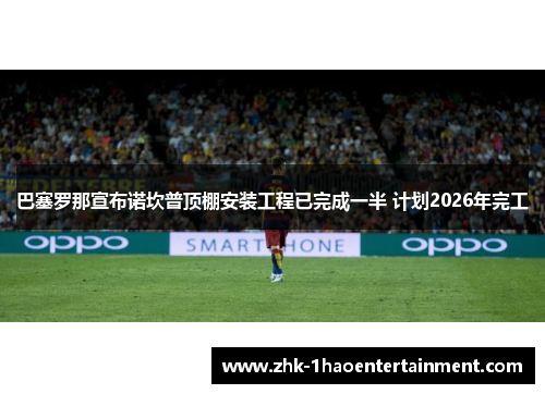 巴塞罗那宣布诺坎普顶棚安装工程已完成一半 计划2026年完工 巴塞罗那宣布诺坎普顶棚安装工程已完成一半 计划2026年完工