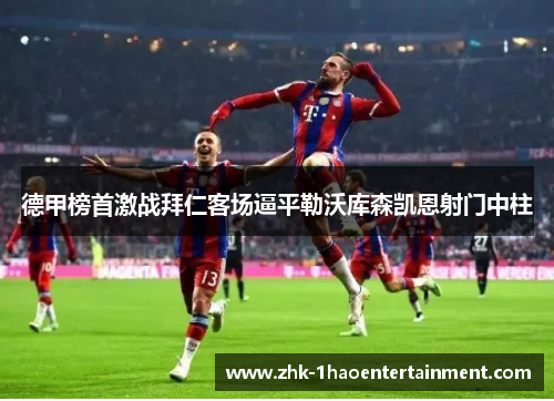 德甲榜首激战拜仁客场逼平勒沃库森凯恩射门中柱 德甲榜首激战拜仁客场逼平勒沃库森凯恩射门中柱