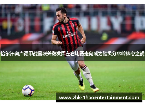 恰尔汗奥卢德甲战曼联关键发挥左右比赛走向成为胜负分水岭核心之战
