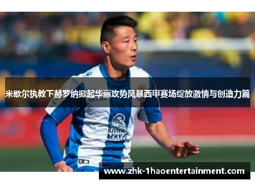 米歇尔执教下赫罗纳掀起华丽攻势风暴西甲赛场绽放激情与创造力篇 米歇尔执教下赫罗纳掀起华丽攻势风暴西甲赛场绽放激情与创造力篇