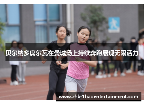 贝尔纳多席尔瓦在曼城场上持续奔跑展现无限活力
