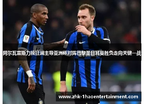 阿尔瓦雷斯力挽狂澜主导亚洲杯对阵巴黎圣日耳曼胜负走向关键一战 阿尔瓦雷斯力挽狂澜主导亚洲杯对阵巴黎圣日耳曼胜负走向关键一战