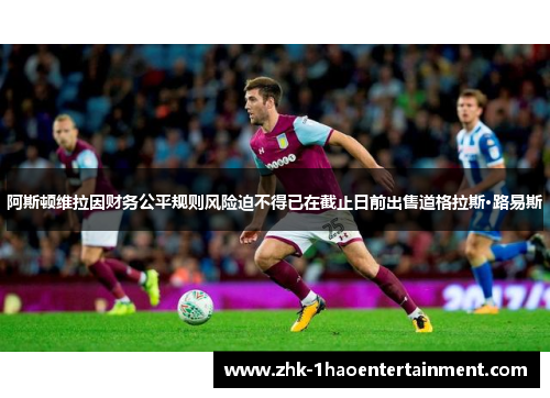 阿斯顿维拉因财务公平规则风险迫不得已在截止日前出售道格拉斯·路易斯 阿斯顿维拉因财务公平规则风险迫不得已在截止日前出售道格拉斯·路易斯