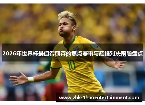 2026年世界杯最值得期待的焦点赛事与巅峰对决前瞻盘点 2026年世界杯最值得期待的焦点赛事与巅峰对决前瞻盘点