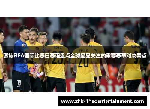 聚焦FIFA国际比赛日赛程盘点全球最受关注的重要赛事对决看点 聚焦FIFA国际比赛日赛程盘点全球最受关注的重要赛事对决看点