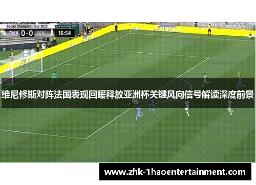 维尼修斯对阵法国表现回暖释放亚洲杯关键风向信号解读深度前景