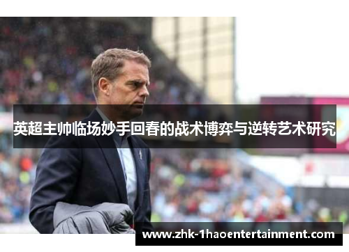 英超主帅临场妙手回春的战术博弈与逆转艺术研究