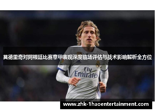莫德里奇对阿根廷比赛意甲表现深度临场评估与战术影响解析全方位