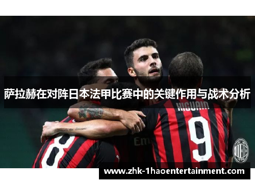 萨拉赫在对阵日本法甲比赛中的关键作用与战术分析 萨拉赫在对阵日本法甲比赛中的关键作用与战术分析
