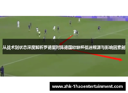 从战术到状态深度解析罗德里对阵德国欧联杯低迷根源与影响因素剖