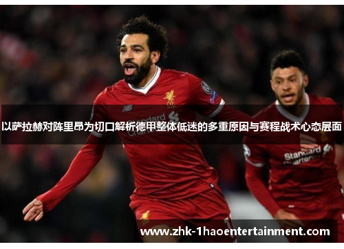 以萨拉赫对阵里昂为切口解析德甲整体低迷的多重原因与赛程战术心态层面 以萨拉赫对阵里昂为切口解析德甲整体低迷的多重原因与赛程战术心态层面