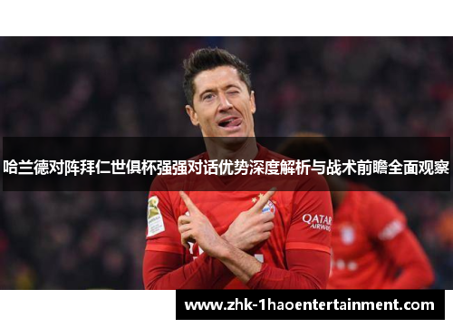 哈兰德对阵拜仁世俱杯强强对话优势深度解析与战术前瞻全面观察 哈兰德对阵拜仁世俱杯强强对话优势深度解析与战术前瞻全面观察