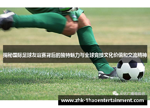 揭秘国际足球友谊赛背后的独特魅力与全球竞技文化价值和交流精神 揭秘国际足球友谊赛背后的独特魅力与全球竞技文化价值和交流精神