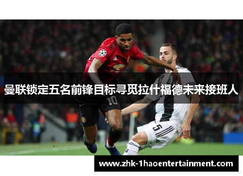曼联锁定五名前锋目标寻觅拉什福德未来接班人 曼联锁定五名前锋目标寻觅拉什福德未来接班人