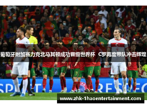 葡萄牙附加赛力克北马其顿成功晋级世界杯 C罗再度带队冲击辉煌 葡萄牙附加赛力克北马其顿成功晋级世界杯 C罗再度带队冲击辉煌